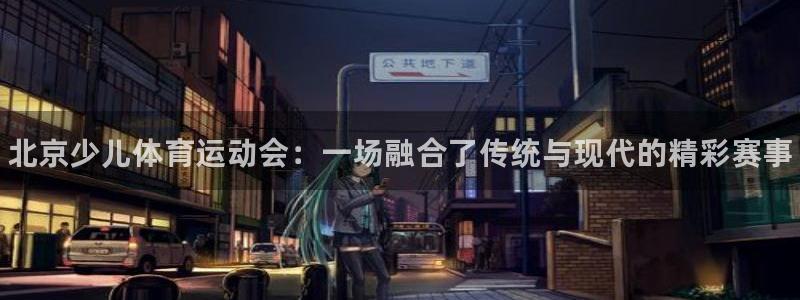 JJB竞技宝官网下载平台假的吗是真的吗吗：北京少儿体