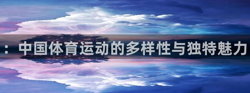 JJB竞技宝官网下载平台注册要钱吗：：中国体育运动的多样性与