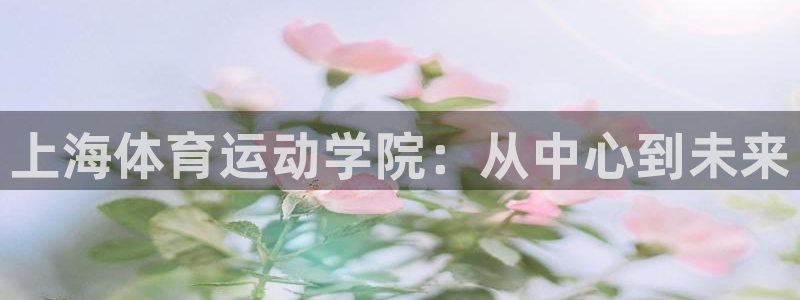 JJB竞技宝官方集团官网：上海体育运动学院：从中心到