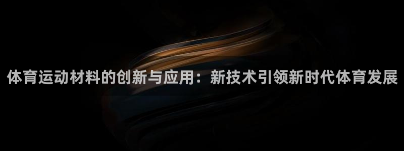 JJB竞技宝官网下载招商电话：体育运动材料的创新与应